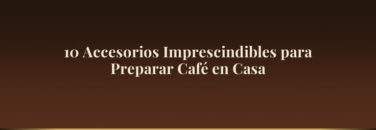 10 Accesorios Imprescindibles para Preparar Café en Casa