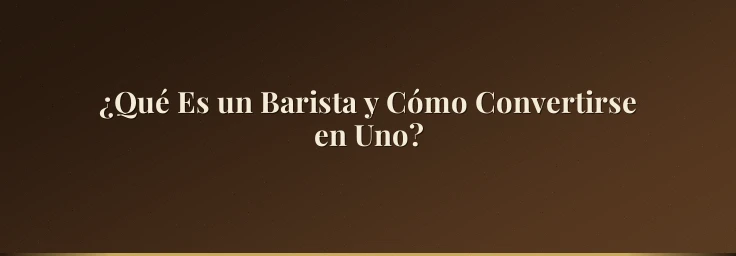 ¿Qué Es un Barista y Cómo Convertirse en Uno?