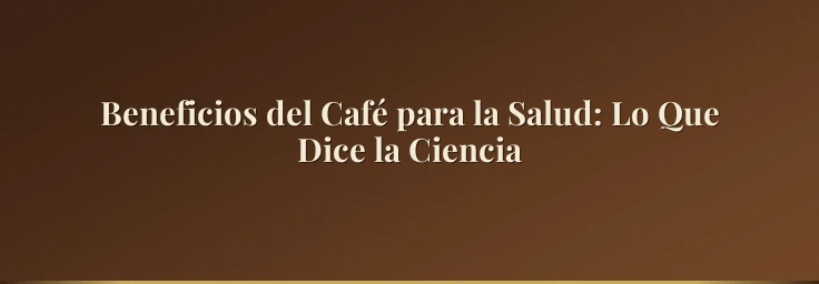 Beneficios del Café para la Salud: Lo Que Dice la Ciencia