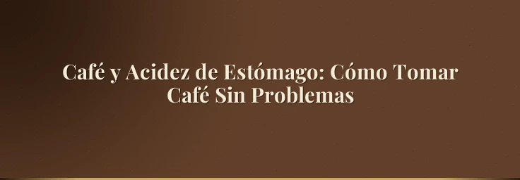Café y Acidez de Estómago: Cómo Tomar Café Sin Problemas
