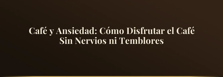 Café y Ansiedad: Cómo Disfrutar el Café Sin Nervios ni Temblores