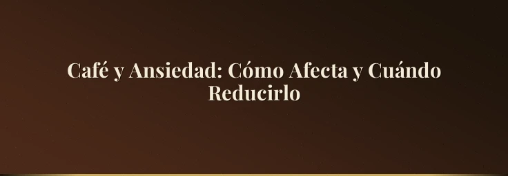 Café y Ansiedad: Cómo Afecta y Cuándo Reducirlo
