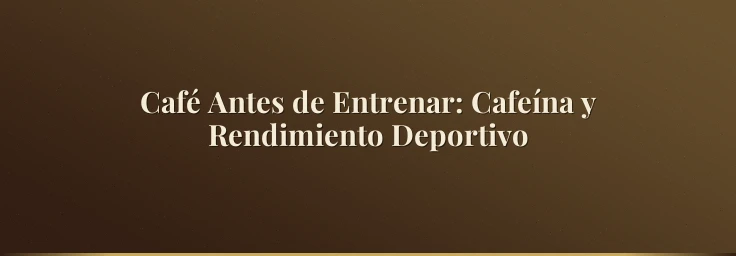Café Antes de Entrenar: Cafeína y Rendimiento Deportivo