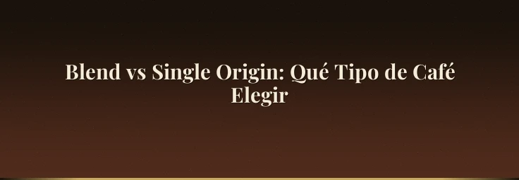 Blend vs Single Origin: Qué Tipo de Café Elegir