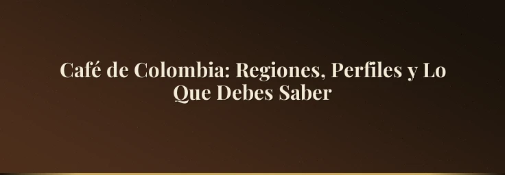 Café de Colombia: Regiones, Perfiles y Lo Que Debes Saber