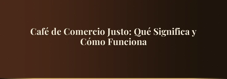 Café de Comercio Justo: Qué Significa y Cómo Funciona