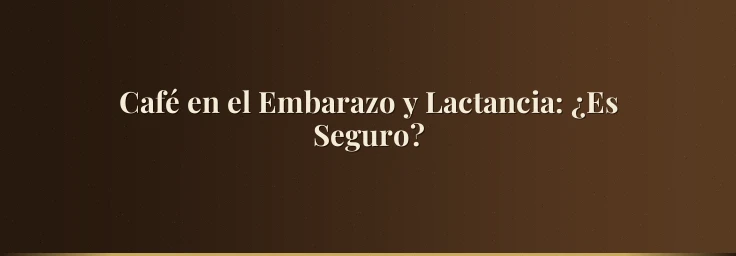 Café en el Embarazo y Lactancia: ¿Es Seguro?