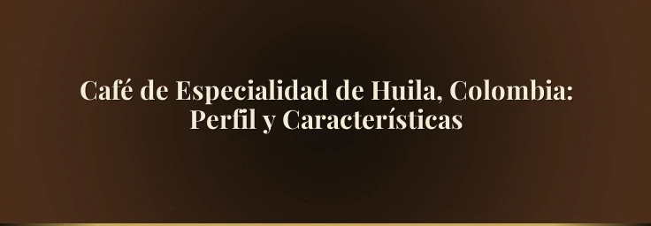 Café de Especialidad de Huila, Colombia: Perfil y Características