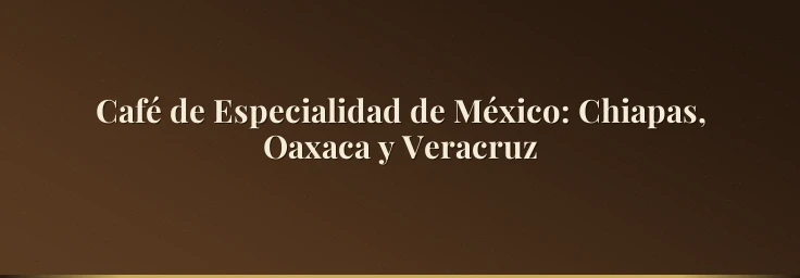 Café de Especialidad de México: Chiapas, Oaxaca y Veracruz