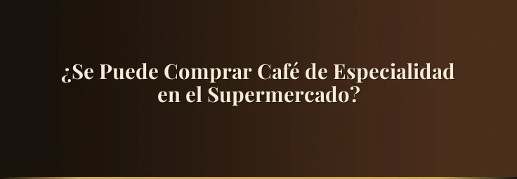 ¿Se Puede Comprar Café de Especialidad en el Supermercado?