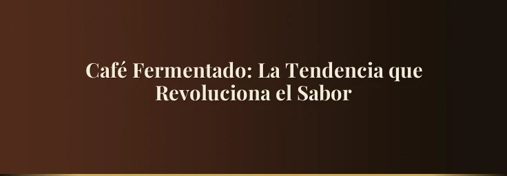Café Fermentado: La Tendencia que Revoluciona el Sabor