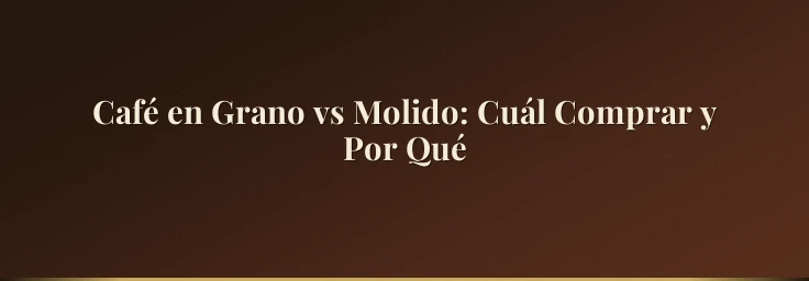 Café en Grano vs Molido: Cuál Comprar y Por Qué