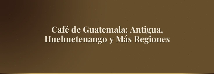 Café de Guatemala: Antigua, Huehuetenango y Más Regiones