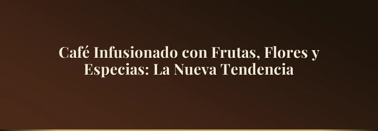 Café Infusionado con Frutas, Flores y Especias: La Nueva Tendencia