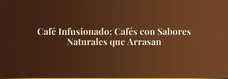 Café Infusionado: Cafés con Sabores Naturales que Arrasan