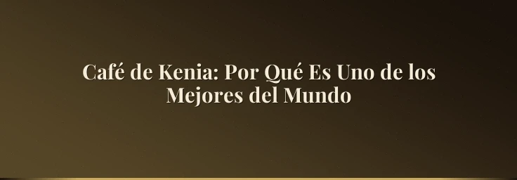 Café de Kenia: Por Qué Es Uno de los Mejores del Mundo