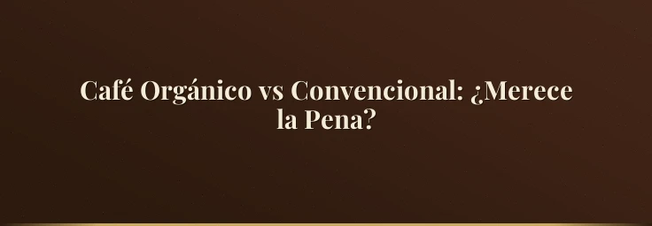 Café Orgánico vs Convencional: ¿Merece la Pena?