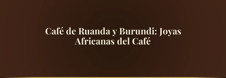 Café de Ruanda y Burundi: Joyas Africanas del Café