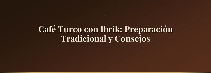 Café Turco con Ibrik: Preparación Tradicional y Consejos