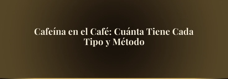Cafeína en el Café: Cuánta Tiene Cada Tipo y Método