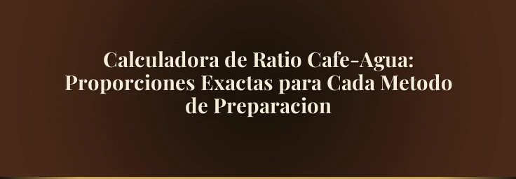 Calculadora de Ratio Cafe-Agua: Proporciones Exactas para Cada Metodo de Preparacion