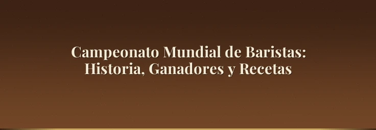 Campeonato Mundial de Baristas: Historia, Ganadores y Recetas