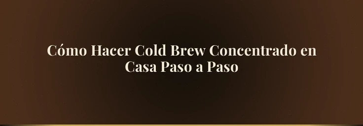 Cómo Hacer Cold Brew Concentrado en Casa Paso a Paso