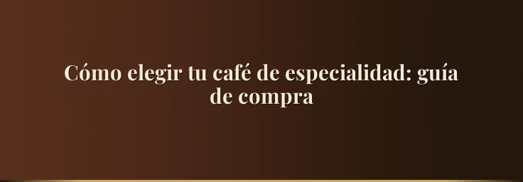 Cómo elegir tu café de especialidad: guía de compra