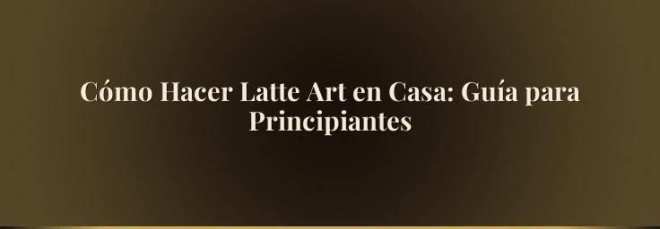 Cómo Hacer Latte Art en Casa: Guía para Principiantes