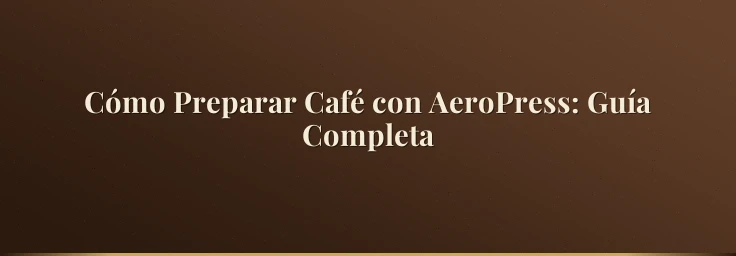 Cómo Preparar Café con AeroPress: Guía Completa