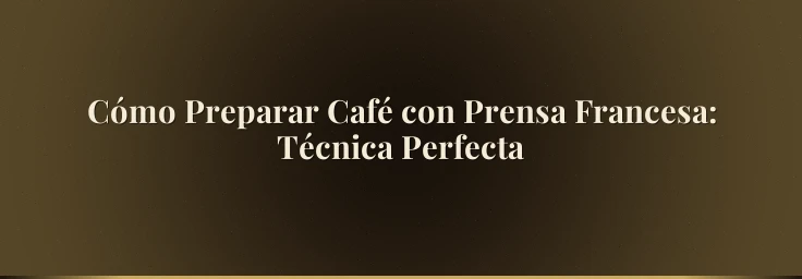 Cómo Preparar Café con Prensa Francesa: Técnica Perfecta