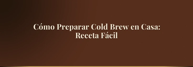 Cómo Preparar Cold Brew en Casa: Receta Fácil