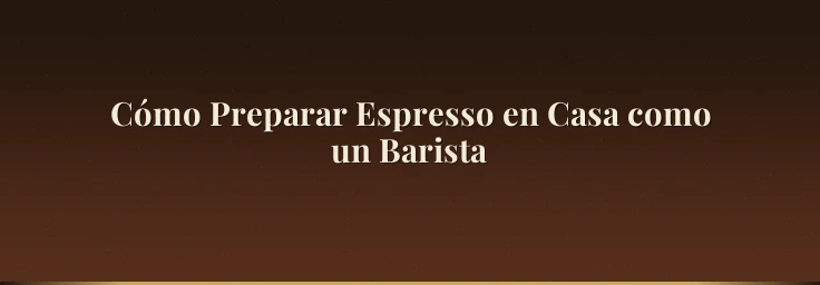 Cómo Preparar Espresso en Casa como un Barista