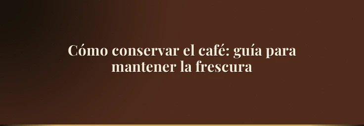 Cómo conservar el café: guía para mantener la frescura