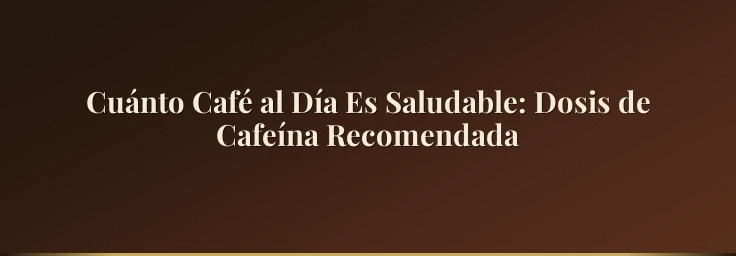 Cuánto Café al Día Es Saludable: Dosis de Cafeína Recomendada
