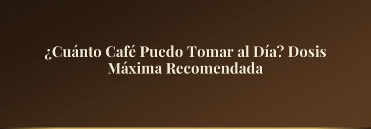 ¿Cuánto Café Puedo Tomar al Día? Dosis Máxima Recomendada
