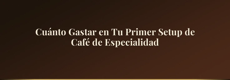 Cuánto Gastar en Tu Primer Setup de Café de Especialidad