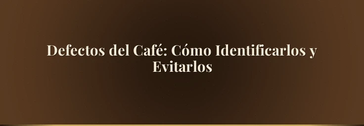 Defectos del Café: Cómo Identificarlos y Evitarlos