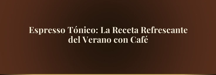 Espresso Tónico: La Receta Refrescante del Verano con Café
