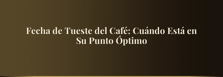 Fecha de Tueste del Café: Cuándo Está en Su Punto Óptimo