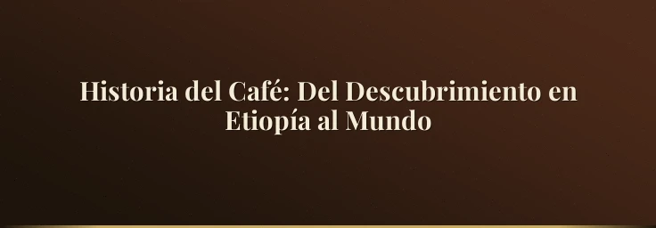 Historia del Café: Del Descubrimiento en Etiopía al Mundo