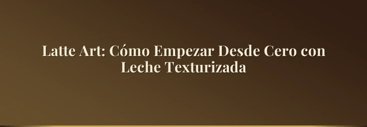 Latte Art: Cómo Empezar Desde Cero con Leche Texturizada