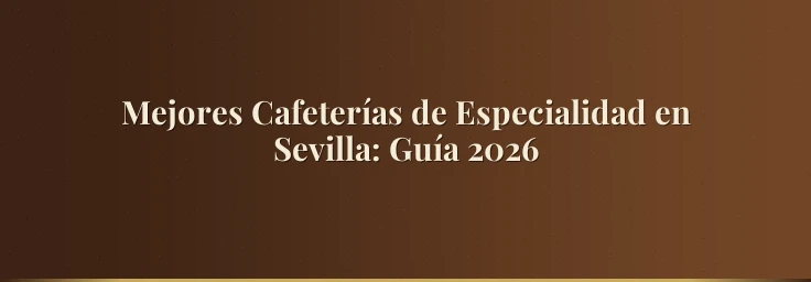 Mejores Cafeterías de Especialidad en Sevilla: Guía 2026