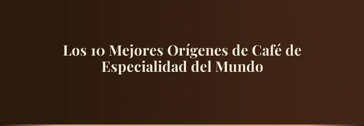 Los 10 Mejores Orígenes de Café de Especialidad del Mundo