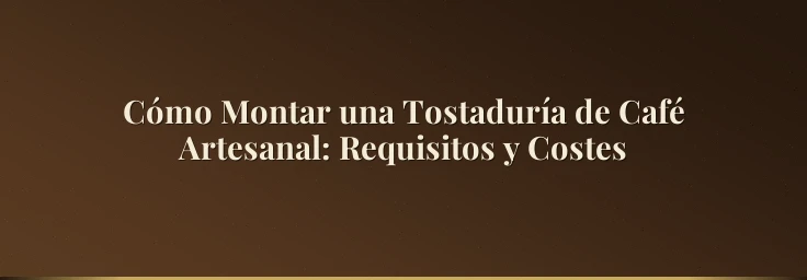 Cómo Montar una Tostaduría de Café Artesanal: Requisitos y Costes