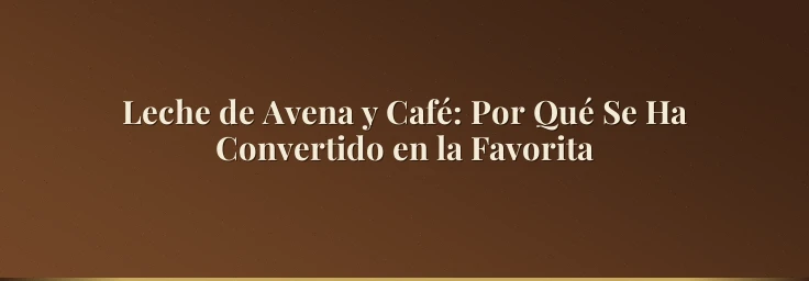Leche de Avena y Café: Por Qué Se Ha Convertido en la Favorita