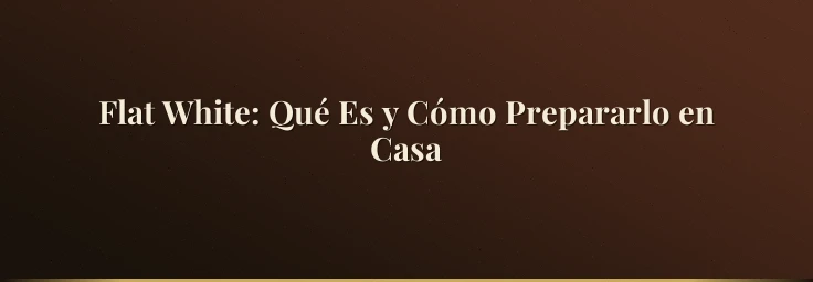 Flat White: Qué Es y Cómo Prepararlo en Casa