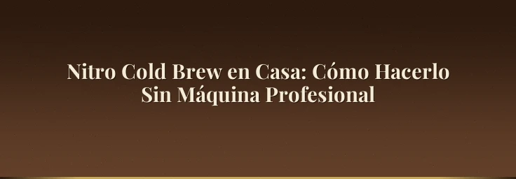 Nitro Cold Brew en Casa: Cómo Hacerlo Sin Máquina Profesional