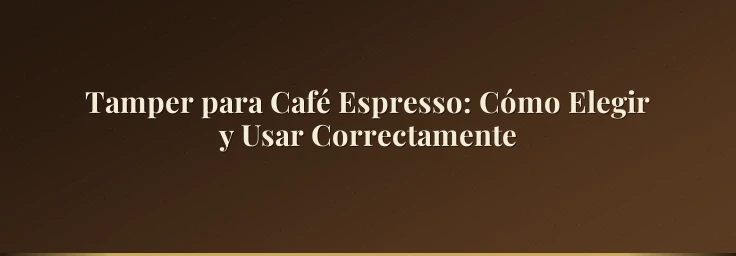 Tamper para Café Espresso: Cómo Elegir y Usar Correctamente