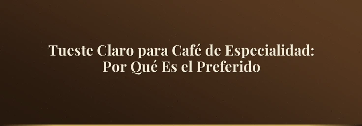 Tueste Claro para Café de Especialidad: Por Qué Es el Preferido